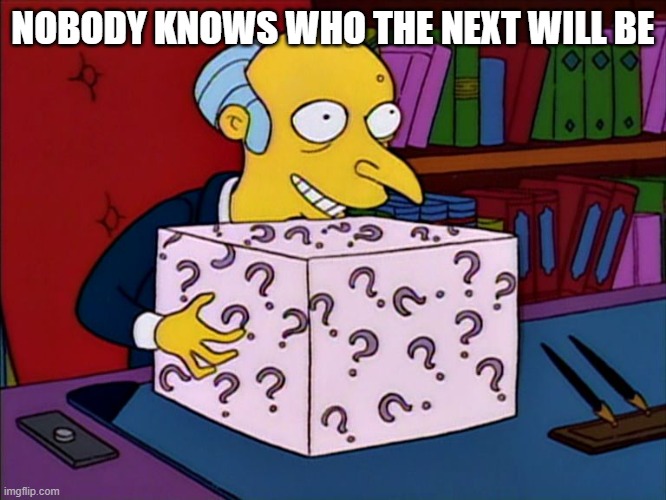 Mystery box burns | NOBODY KNOWS WHO THE NEXT WILL BE | image tagged in mystery box burns | made w/ Imgflip meme maker