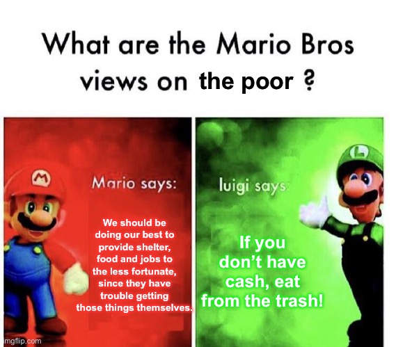 This is why Mario is more popular | the poor; We should be doing our best to provide shelter, food and jobs to the less fortunate, since they have trouble getting those things themselves. If you don’t have cash, eat from the trash! | image tagged in mario bros views,lol,memes,gifs,dogs,cats | made w/ Imgflip meme maker
