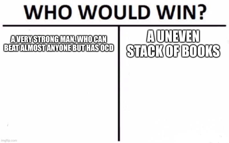 Who Would Win? Meme | A VERY STRONG MAN, WHO CAN BEAT ALMOST ANYONE BUT HAS OCD; A UNEVEN STACK OF BOOKS | image tagged in memes,who would win | made w/ Imgflip meme maker