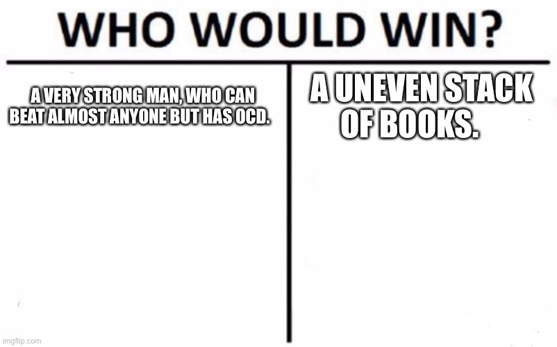 Who Would Win? Meme | A VERY STRONG MAN, WHO CAN BEAT ALMOST ANYONE BUT HAS OCD. A UNEVEN STACK OF BOOKS. | image tagged in memes,who would win | made w/ Imgflip meme maker