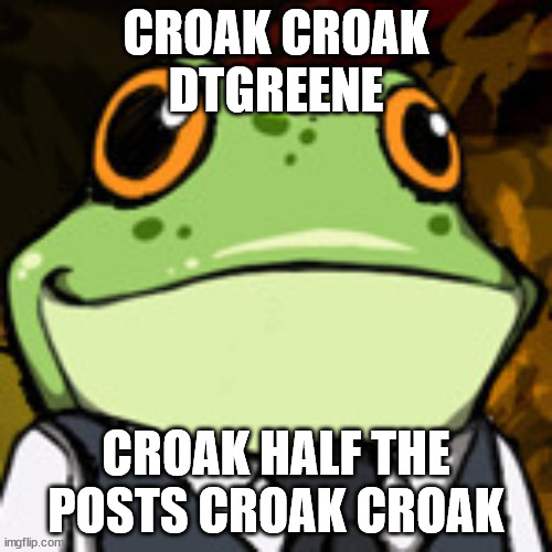 CROAK CROAK
DTGREENE; CROAK HALF THE POSTS CROAK CROAK | made w/ Imgflip meme maker