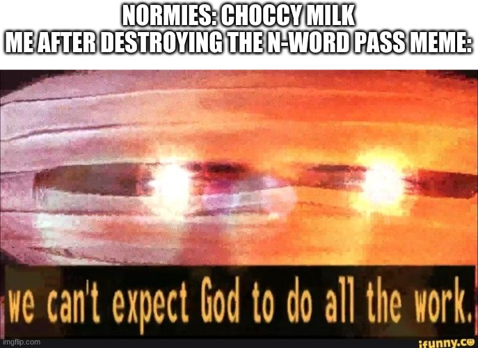 We can't expect God to do all the work | NORMIES: CHOCCY MILK
ME AFTER DESTROYING THE N-WORD PASS MEME: | image tagged in we can't expect god to do all the work | made w/ Imgflip meme maker