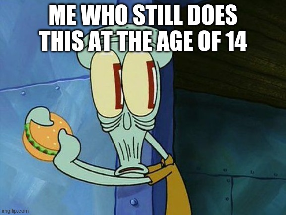 Oh shit Squidward | ME WHO STILL DOES THIS AT THE AGE OF 14 | image tagged in oh shit squidward | made w/ Imgflip meme maker