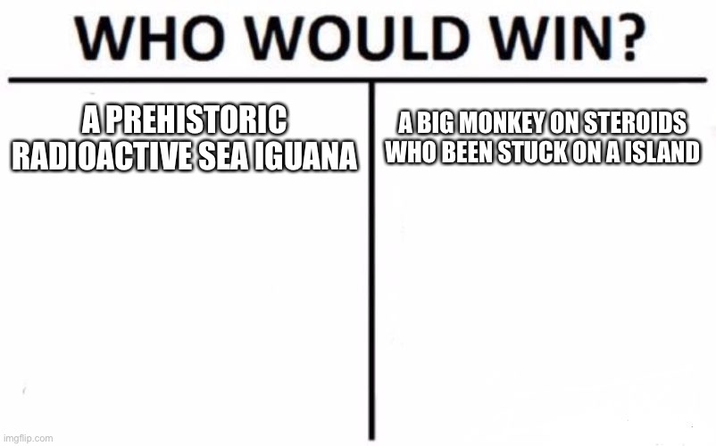 Who Would Win? | A PREHISTORIC RADIOACTIVE SEA IGUANA; A BIG MONKEY ON STEROIDS WHO BEEN STUCK ON A ISLAND | image tagged in memes,who would win | made w/ Imgflip meme maker