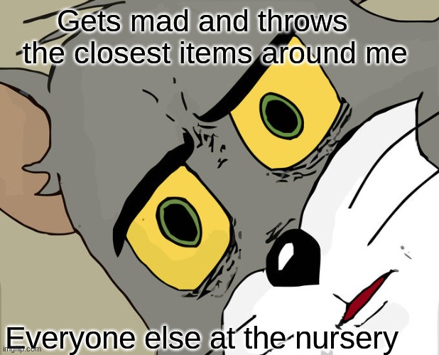 Unsettled Tom | Gets mad and throws   the closest items around me; Everyone else at the nursery | image tagged in memes,unsettled tom | made w/ Imgflip meme maker
