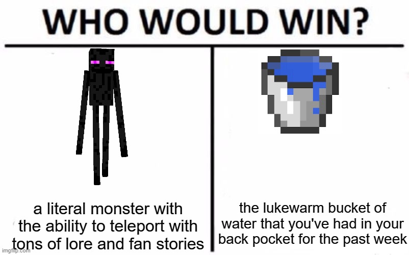 Who Would Win? Meme | the lukewarm bucket of water that you've had in your back pocket for the past week; a literal monster with the ability to teleport with tons of lore and fan stories | image tagged in memes,who would win,minecraft,enderman,funny memes | made w/ Imgflip meme maker