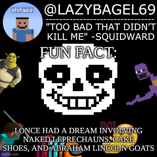 and that was years ago | FUN FACT:; I ONCE HAD A DREAM INVOLVING NAKED LEPRECHAUNS, CAKE SHOES, AND ABRAHAM LINCOLN GOATS | image tagged in announcement thing 5 | made w/ Imgflip meme maker