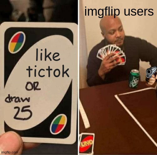 its true | imgflip users; like tictok | image tagged in memes,uno draw 25 cards | made w/ Imgflip meme maker