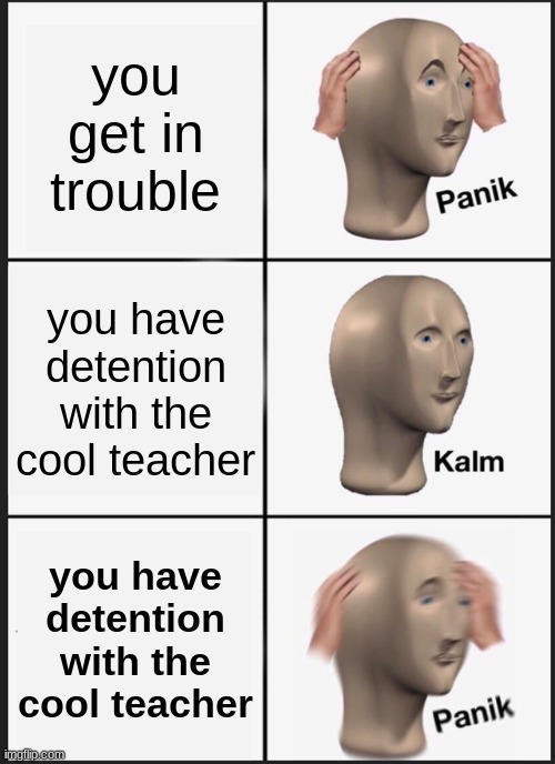 Panik Kalm Panik Meme | you get in trouble; you have detention with the cool teacher; you have detention with the cool teacher | image tagged in memes,panik kalm panik | made w/ Imgflip meme maker