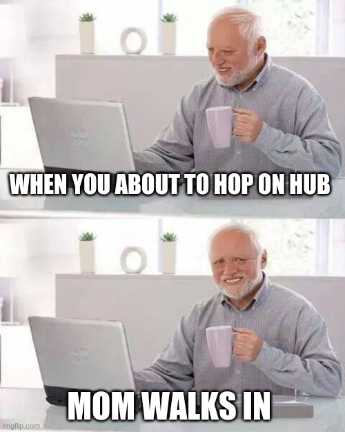 Hide the Pain Harold Meme | WHEN YOU ABOUT TO HOP ON HUB; MOM WALKS IN | image tagged in memes,hide the pain harold | made w/ Imgflip meme maker