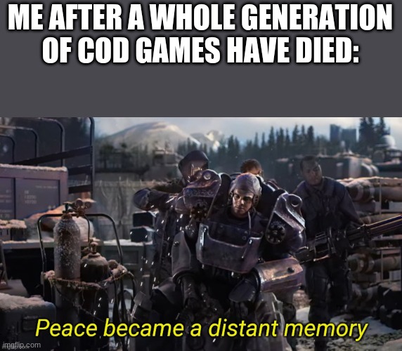 Peace became a distant memory | ME AFTER A WHOLE GENERATION OF COD GAMES HAVE DIED: | image tagged in peace became a distant memory | made w/ Imgflip meme maker