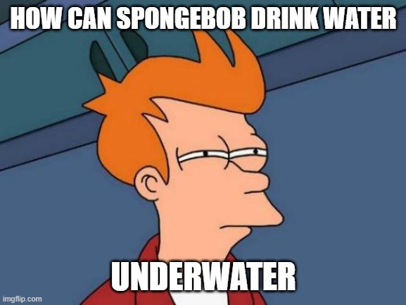 Cartoons don't make people smarter | HOW CAN SPONGEBOB DRINK WATER; UNDERWATER | image tagged in memes,futurama fry,spongebob | made w/ Imgflip meme maker