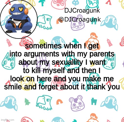 DJCroagunk announcement | sometimes when I get into arguments with my parents about my sexuallity I want to kill myself and then I look on here and you make me smile and forget about it thank you | image tagged in djcroagunk announcement | made w/ Imgflip meme maker