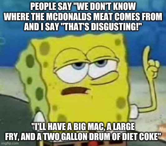 I'll Have You Know Spongebob | PEOPLE SAY "WE DON'T KNOW WHERE THE MCDONALDS MEAT COMES FROM
AND I SAY "THAT'S DISGUSTING!"; "I'LL HAVE A BIG MAC, A LARGE FRY, AND A TWO GALLON DRUM OF DIET COKE" | image tagged in mcdonalds | made w/ Imgflip meme maker