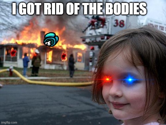 Disaster Girl | I GOT RID OF THE BODIES | image tagged in memes,disaster girl | made w/ Imgflip meme maker