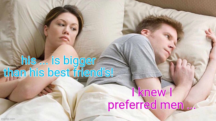 confusion | his ... is bigger than his best friend's! I knew I preferred men ... | image tagged in memes,i bet he's thinking about other women,confusion,homosexuality,couple in bed,adultery | made w/ Imgflip meme maker