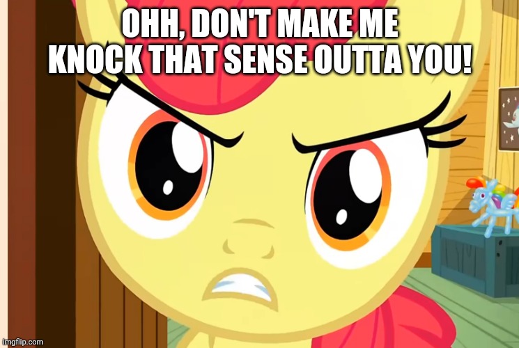 Apple Bloom is Pissed (MLP) | OHH, DON'T MAKE ME KNOCK THAT SENSE OUTTA YOU! | image tagged in apple bloom is pissed mlp | made w/ Imgflip meme maker