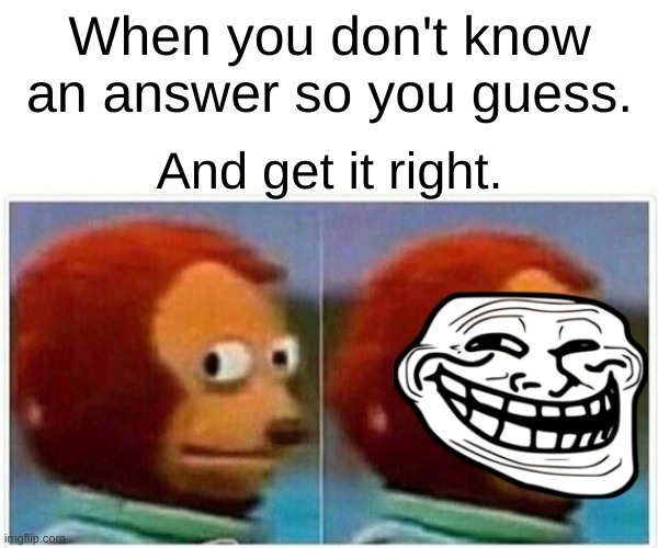 Monkey Puppet Meme | When you don't know an answer so you guess. And get it right. | image tagged in troll | made w/ Imgflip meme maker