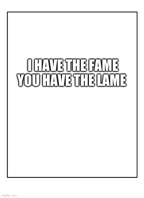 EEEEEEEEEEEEEEEEEEEEEEEEEEEEEEEEEE EEEEEEEEEEEEEEEEEEEEEEEEEEEEEEEEEE EEEEEEEEEEEEEEEEEEEEEEEEEEEEEEEEEE EEEEEEEEEEEEEEEEEEEEEEE | I HAVE THE FAME YOU HAVE THE LAME | image tagged in blank template | made w/ Imgflip meme maker