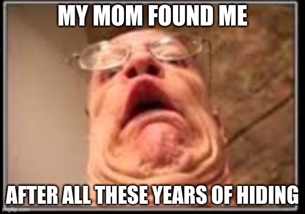 ahh | MY MOM FOUND ME; AFTER ALL THESE YEARS OF HIDING | image tagged in memes | made w/ Imgflip meme maker