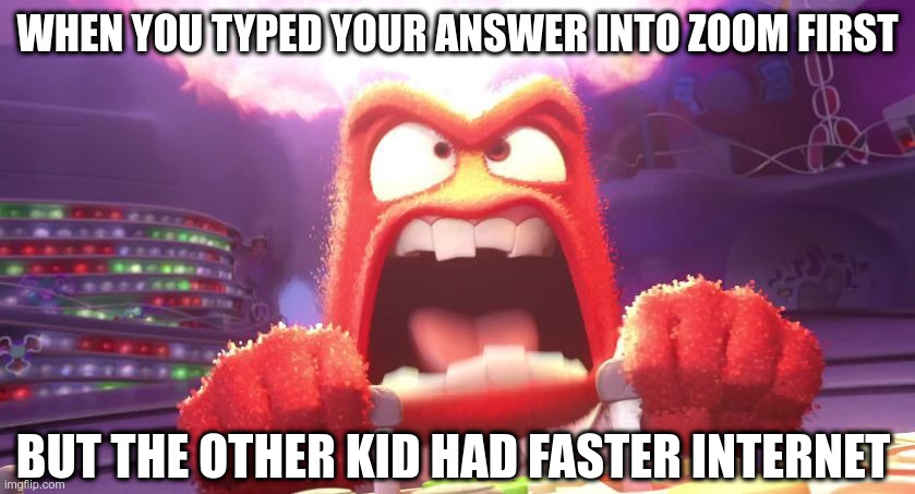 Faster Internet = Success | WHEN YOU TYPED YOUR ANSWER INTO ZOOM FIRST; BUT THE OTHER KID HAD FASTER INTERNET | image tagged in inside out anger | made w/ Imgflip meme maker