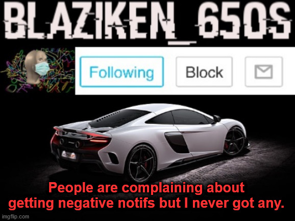 Blaziken_650s announcement V3 | People are complaining about getting negative notifs but I never got any. | image tagged in blaziken_650s announcement v3 | made w/ Imgflip meme maker