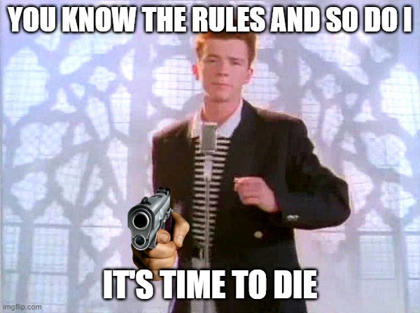 rickrolling | YOU KNOW THE RULES AND SO DO I; IT'S TIME TO DIE | image tagged in rickrolling | made w/ Imgflip meme maker