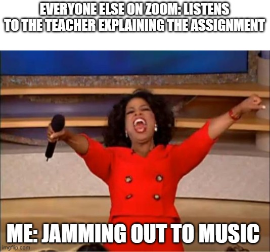 Oprah You Get A Meme | EVERYONE ELSE ON ZOOM: LISTENS TO THE TEACHER EXPLAINING THE ASSIGNMENT; ME: JAMMING OUT TO MUSIC | image tagged in memes,oprah you get a | made w/ Imgflip meme maker