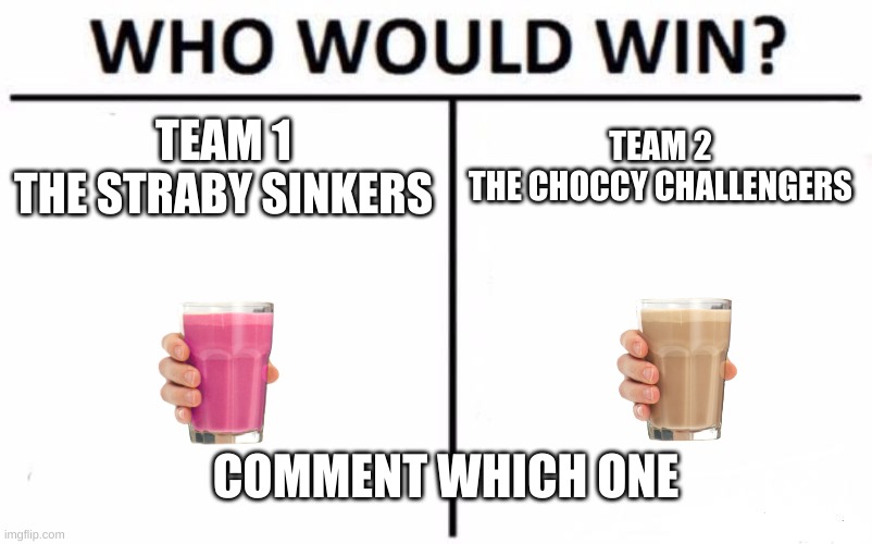 Voting poll | TEAM 1
THE STRABY SINKERS; TEAM 2
THE CHOCCY CHALLENGERS; COMMENT WHICH ONE | image tagged in memes,who would win | made w/ Imgflip meme maker