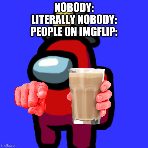 have some choccy milk | NOBODY:
LITERALLY NOBODY:
PEOPLE ON IMGFLIP: | image tagged in have some choccy milk | made w/ Imgflip meme maker