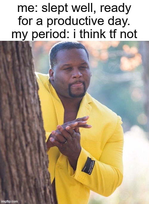 AAAAAAAAAAAAAAAAAAAAAAAAAAAAAAAAAAAAAAAAAAAAAAAAAAAAAAAAAAAAAAAAAAAAAAAAAAAAAAAAAAAAAAAAAAAAAAAAAAAAAAAAAAAAAAAAAAAAAAAAAAAAAAAA | me: slept well, ready for a productive day.
my period: i think tf not | image tagged in black guy hiding behind tree | made w/ Imgflip meme maker