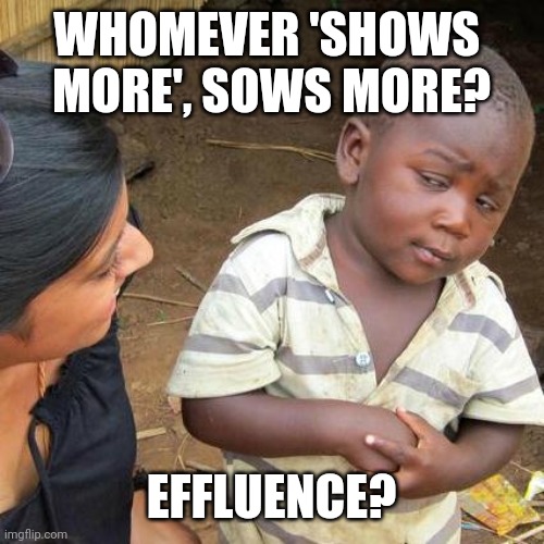 Third World Skeptical Kid Meme | WHOMEVER 'SHOWS 
MORE', SOWS MORE? EFFLUENCE? | image tagged in memes,third world skeptical kid | made w/ Imgflip meme maker