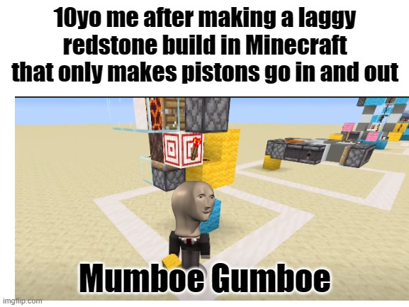 Mumboe Gumboe | 10yo me after making a laggy redstone build in Minecraft that only makes pistons go in and out; Mumboe Gumboe | image tagged in memes,minecraft | made w/ Imgflip meme maker