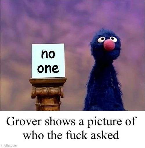 Grover: Who Asked | no one | image tagged in grover who asked | made w/ Imgflip meme maker