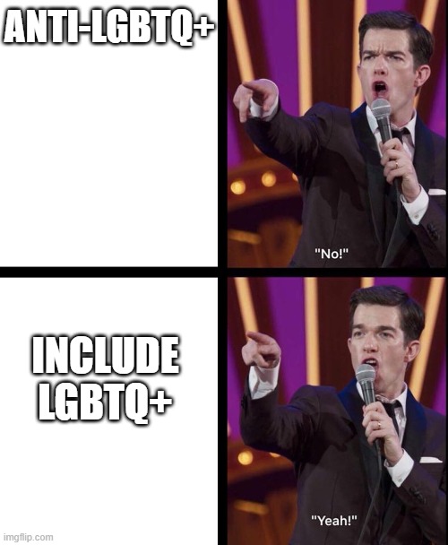 LGBTQ+ | ANTI-LGBTQ+; INCLUDE LGBTQ+ | image tagged in john mulaney no/yeah | made w/ Imgflip meme maker