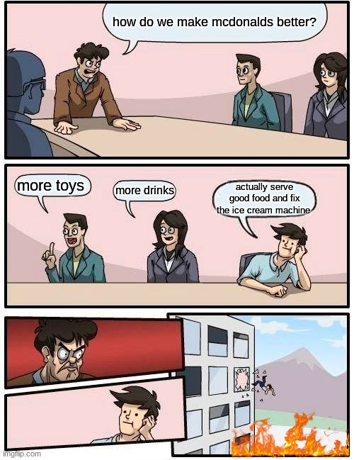 Boardroom Meeting Suggestion | how do we make mcdonalds better? more toys; more drinks; actually serve good food and fix the ice cream machine | image tagged in memes,boardroom meeting suggestion | made w/ Imgflip meme maker