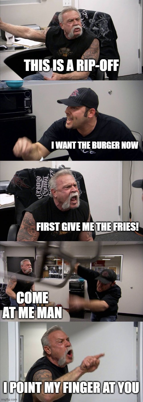 Don't Mess with him | THIS IS A RIP-OFF; I WANT THE BURGER NOW; FIRST GIVE ME THE FRIES! COME AT ME MAN; I POINT MY FINGER AT YOU | image tagged in memes,american chopper argument | made w/ Imgflip meme maker