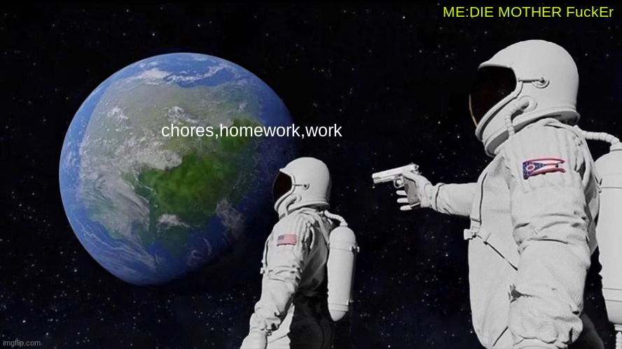 Always Has Been Meme | ME:DIE MOTHER FuckEr; chores,homework,work | image tagged in memes,always has been | made w/ Imgflip meme maker