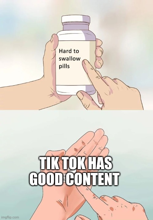 Hard To Swallow Pills | TIK TOK HAS GOOD CONTENT | image tagged in memes,hard to swallow pills | made w/ Imgflip meme maker