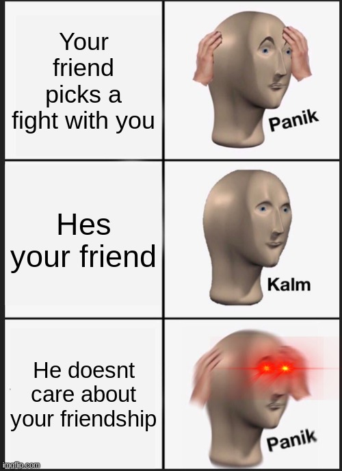 Panik Kalm Panik | Your friend picks a fight with you; Hes your friend; He doesnt care about your friendship | image tagged in memes,panik kalm panik | made w/ Imgflip meme maker