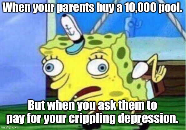 Crippling depression | When your parents buy a 10,000 pool. But when you ask them to pay for your crippling depression. | image tagged in memes,mocking spongebob | made w/ Imgflip meme maker