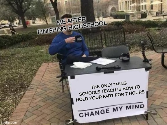 Change My Mind Meme | ME AFTER FINISHING HIGHSCHOOL; THE ONLY THING SCHOOLS TEACH IS HOW TO HOLD YOUR FART FOR 7 HOURS | image tagged in memes,change my mind | made w/ Imgflip meme maker