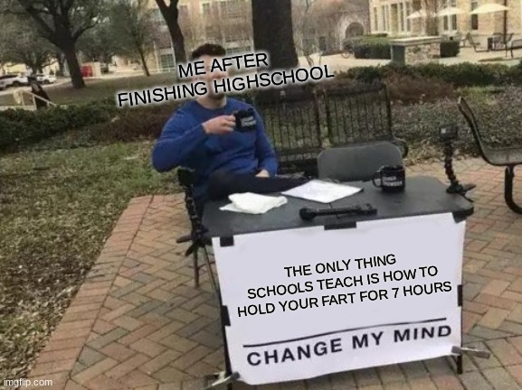 Change My Mind | ME AFTER FINISHING HIGHSCHOOL; THE ONLY THING SCHOOLS TEACH IS HOW TO HOLD YOUR FART FOR 7 HOURS | image tagged in memes,change my mind | made w/ Imgflip meme maker