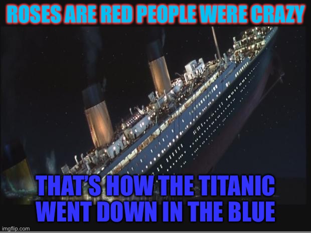 Poem | ROSES ARE RED PEOPLE WERE CRAZY; THAT’S HOW THE TITANIC WENT DOWN IN THE BLUE | image tagged in titanic sinking | made w/ Imgflip meme maker