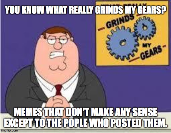 You know what really grinds my gears | YOU KNOW WHAT REALLY GRINDS MY GEARS? MEMES THAT DON'T MAKE ANY SENSE EXCEPT TO THE POPLE WHO POSTED THEM. | image tagged in you know what really grinds my gears | made w/ Imgflip meme maker