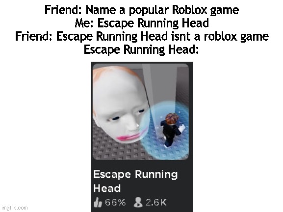 roblox meme :) | Friend: Name a popular Roblox game
Me: Escape Running Head
Friend: Escape Running Head isnt a roblox game
Escape Running Head: | image tagged in blank white template | made w/ Imgflip meme maker