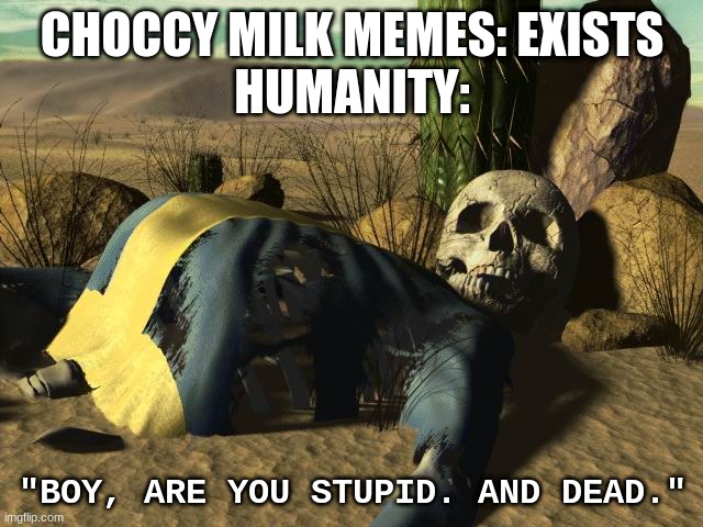 fallout death | CHOCCY MILK MEMES: EXISTS
HUMANITY:; "BOY, ARE YOU STUPID. AND DEAD." | image tagged in fallout death | made w/ Imgflip meme maker