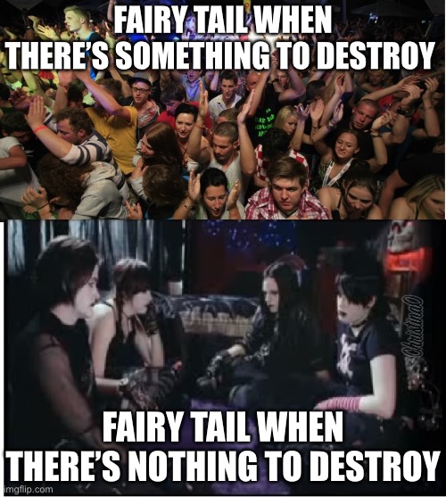 Destruction - Fairy Tail Meme | FAIRY TAIL WHEN THERE’S SOMETHING TO DESTROY; FAIRY TAIL WHEN THERE’S NOTHING TO DESTROY | image tagged in fun clubbers vs boring goths,fairy tail,fairy tail meme,destruction,goth,party | made w/ Imgflip meme maker