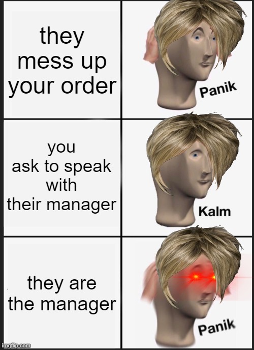karens be like | they mess up your order; you ask to speak with their manager; they are the manager | image tagged in panik kalm panik,karen | made w/ Imgflip meme maker