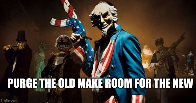 The Purge: Uncle Sam | PURGE THE OLD MAKE ROOM FOR THE NEW | image tagged in the purge uncle sam | made w/ Imgflip meme maker